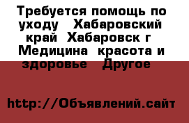 Требуется помощь по уходу - Хабаровский край, Хабаровск г. Медицина, красота и здоровье » Другое   